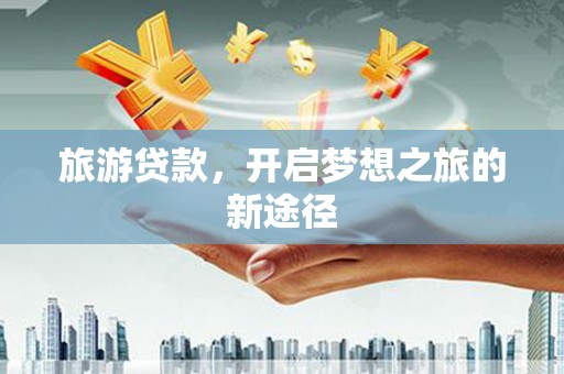 榆树旅游贷款，开启梦想之旅的新途径