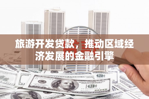 大社旅游开发贷款，推动区域经济发展的金融引擎