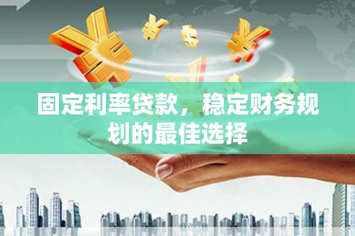 涿州固定利率贷款，稳定财务规划的最佳选择