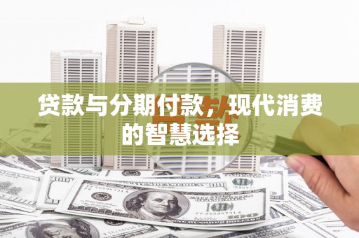 沁源贷款与分期付款，现代消费的智慧选择