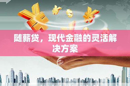 清城随薪贷，现代金融的灵活解决方案