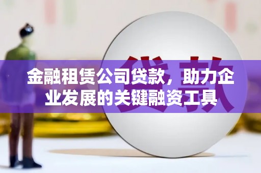 麻城金融租赁公司贷款，助力企业发展的关键融资工具