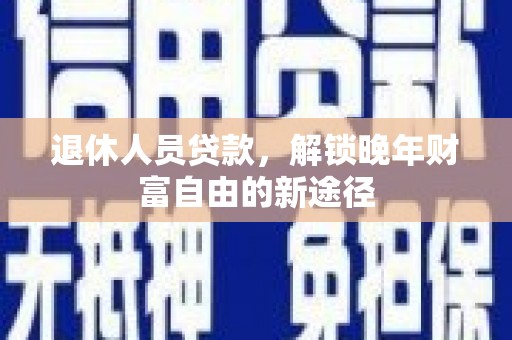 沿河退休人员贷款，解锁晚年财富自由的新途径