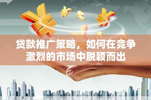 淮上贷款推广策略，如何在竞争激烈的市场中脱颖而出