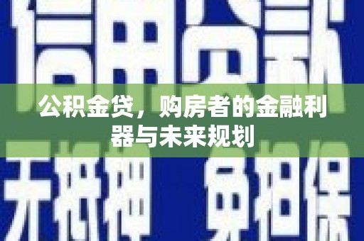 邗江公积金贷，购房者的金融利器与未来规划