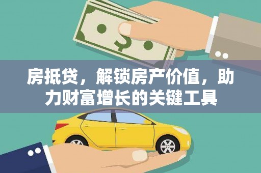 铜仁房抵贷，解锁房产价值，助力财富增长的关键工具