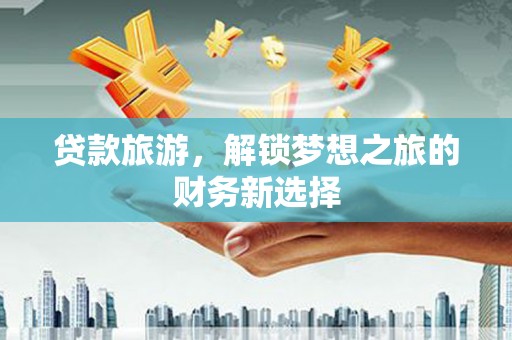 小金贷款旅游，解锁梦想之旅的财务新选择