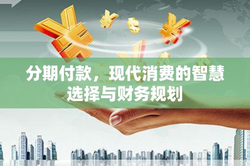 青浦分期付款，现代消费的智慧选择与财务规划