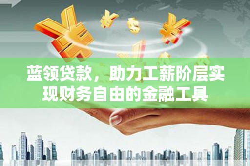 涵江蓝领贷款，助力工薪阶层实现财务自由的金融工具