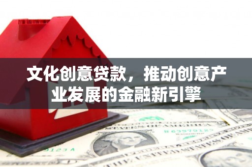 舞阳文化创意贷款，推动创意产业发展的金融新引擎