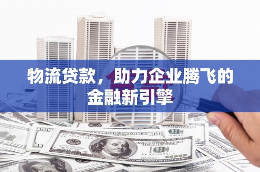 永康物流贷款，助力企业腾飞的金融新引擎
