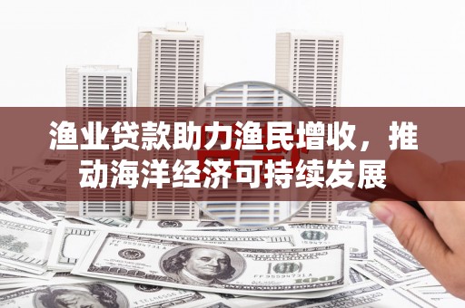 龙游渔业贷款助力渔民增收，推动海洋经济可持续发展