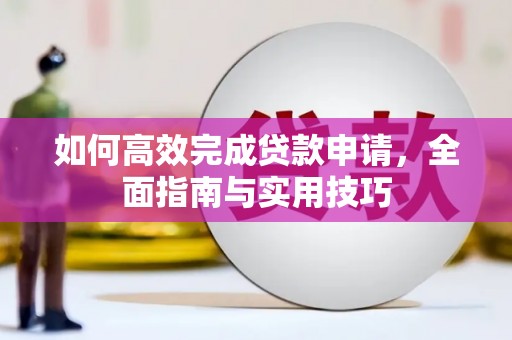 弋江如何高效完成贷款申请，全面指南与实用技巧