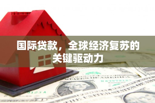 息县国际贷款，全球经济复苏的关键驱动力