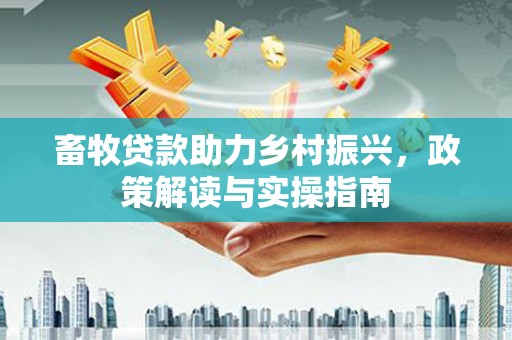 和顺畜牧贷款助力乡村振兴，政策解读与实操指南