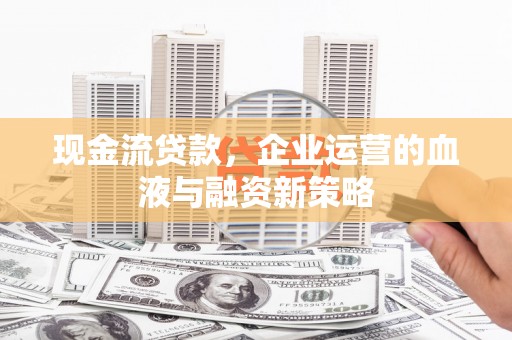 三原现金流贷款，企业运营的血液与融资新策略