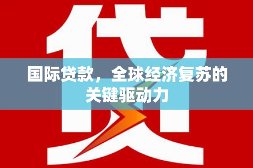 温岭国际贷款，全球经济复苏的关键驱动力