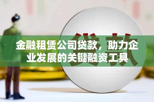 衡阳金融租赁公司贷款，助力企业发展的关键融资工具