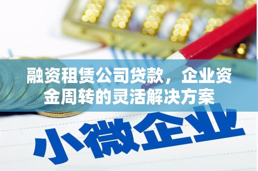 涿州融资租赁公司贷款，企业资金周转的灵活解决方案