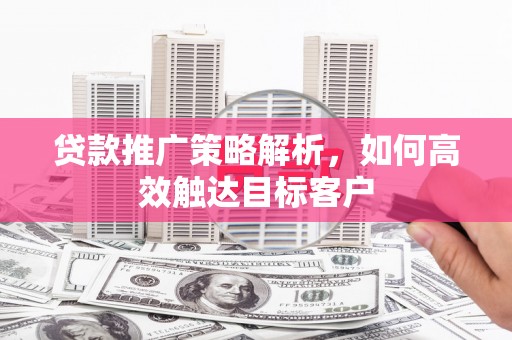 三水贷款推广策略解析，如何高效触达目标客户