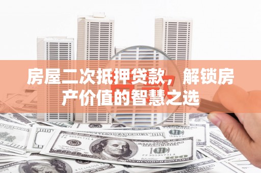 王益房屋二次抵押贷款，解锁房产价值的智慧之选