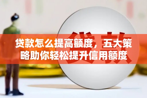 蕲春贷款怎么提高额度，五大策略助你轻松提升信用额度