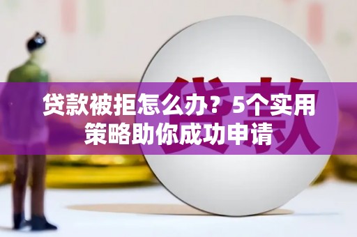 集美贷款被拒怎么办？5个实用策略助你成功申请