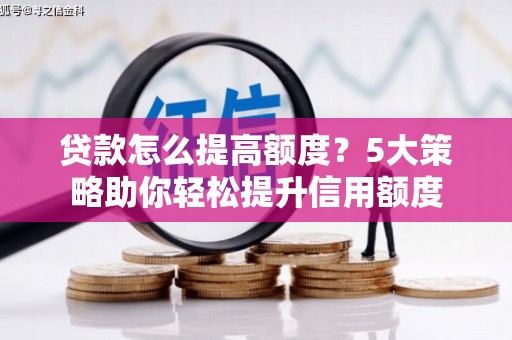 横县贷款怎么提高额度？5大策略助你轻松提升信用额度
