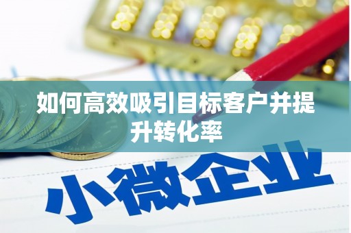 沈北新区如何高效吸引目标客户并提升转化率