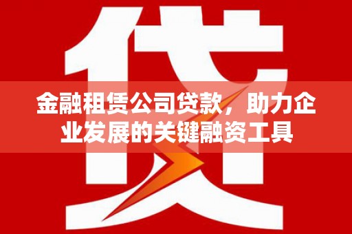 隆回金融租赁公司贷款，助力企业发展的关键融资工具