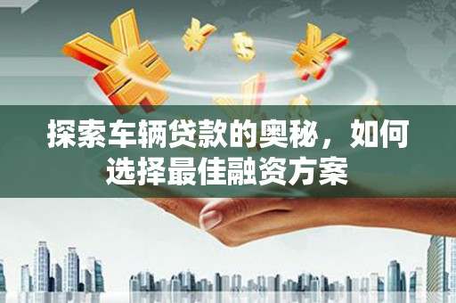 合浦探索车辆贷款的奥秘，如何选择最佳融资方案