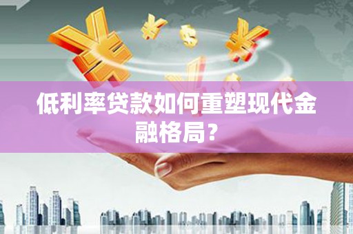 南康低利率贷款如何重塑现代金融格局？