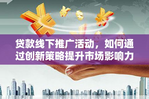 邵阳贷款线下推广活动，如何通过创新策略提升市场影响力