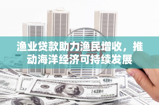民丰渔业贷款助力渔民增收，推动海洋经济可持续发展