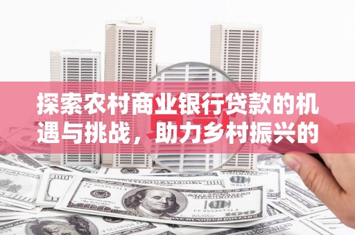 瑞穗探索农村商业银行贷款的机遇与挑战，助力乡村振兴的金融引擎