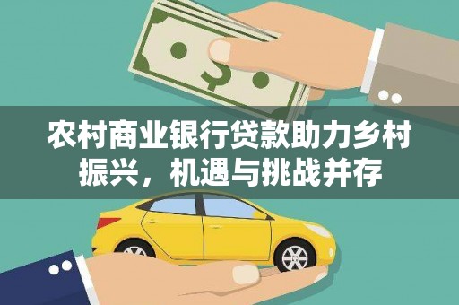 南宫农村商业银行贷款助力乡村振兴，机遇与挑战并存