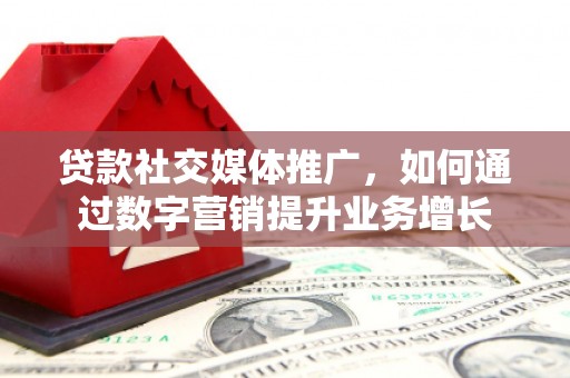 秦安贷款社交媒体推广，如何通过数字营销提升业务增长