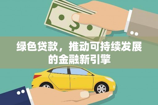 惠民绿色贷款，推动可持续发展的金融新引擎