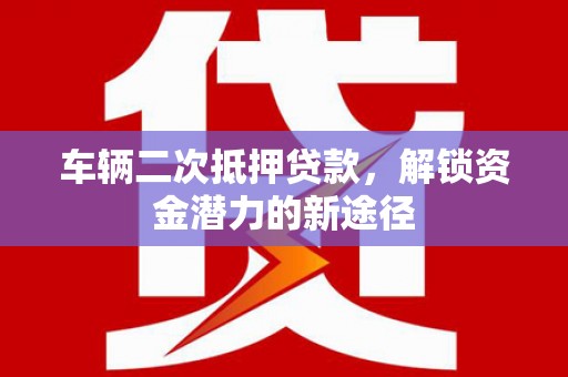 乌拉特前旗车辆二次抵押贷款，解锁资金潜力的新途径
