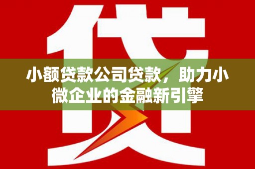 余杭小额贷款公司贷款，助力小微企业的金融新引擎