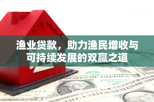 上杭渔业贷款，助力渔民增收与可持续发展的双赢之道