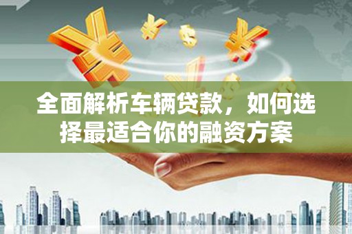 海城全面解析车辆贷款，如何选择最适合你的融资方案