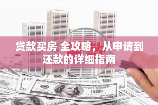 谢通门贷款买房 全攻略，从申请到还款的详细指南