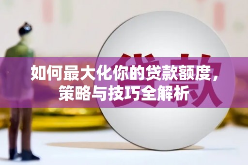 台山如何最大化你的贷款额度，策略与技巧全解析