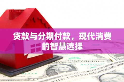 河南贷款与分期付款，现代消费的智慧选择