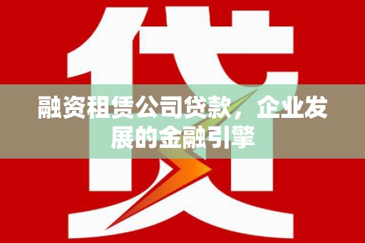 韶关融资租赁公司贷款，企业发展的金融引擎