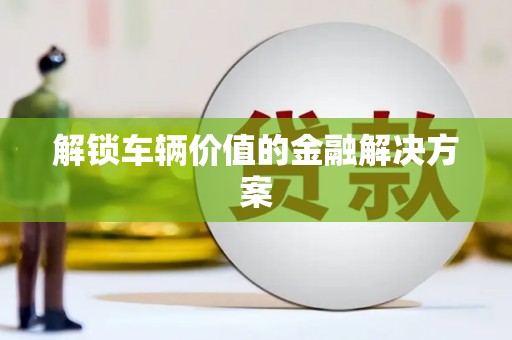 大名解锁车辆价值的金融解决方案