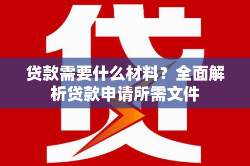 桐城贷款需要什么材料?全面解析贷款申请所需文件 桐城贷款需要什么材料?全面解析贷款申请所需文件