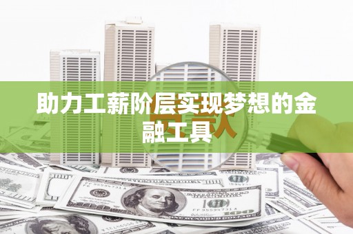 红星助力工薪阶层实现梦想的金融工具