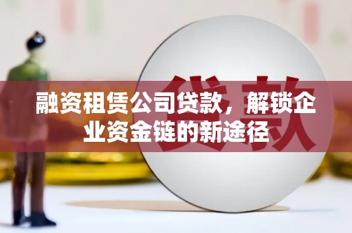 绩溪融资租赁公司贷款，解锁企业资金链的新途径